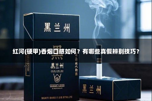 红河(硬甲)香烟口感如何？有哪些真假辨别技巧？